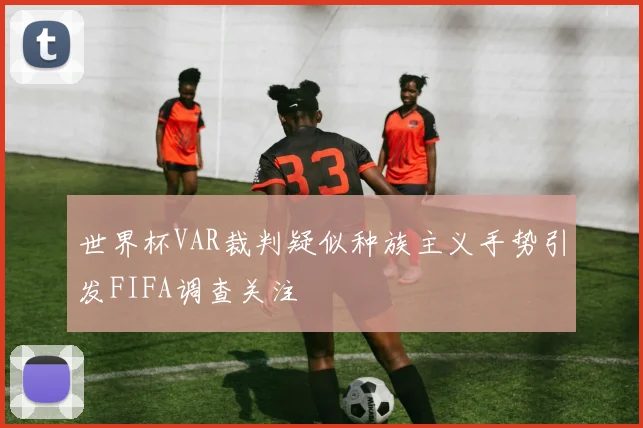 世界杯VAR裁判疑似种族主义手势引发FIFA调查关注