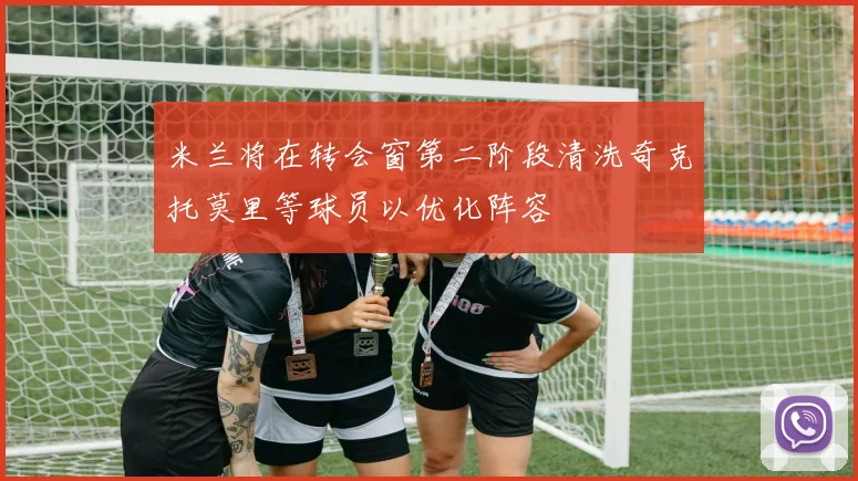 米兰将在转会窗第二阶段清洗奇克托莫里等球员以优化阵容