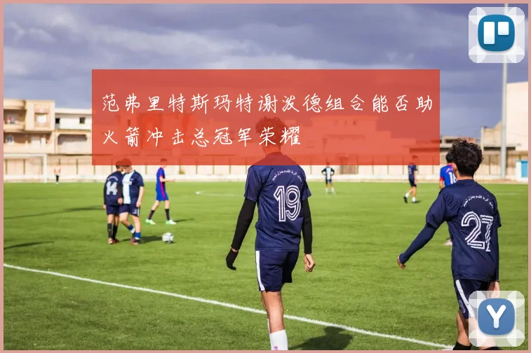 范弗里特斯玛特谢泼德组合能否助火箭冲击总冠军荣耀