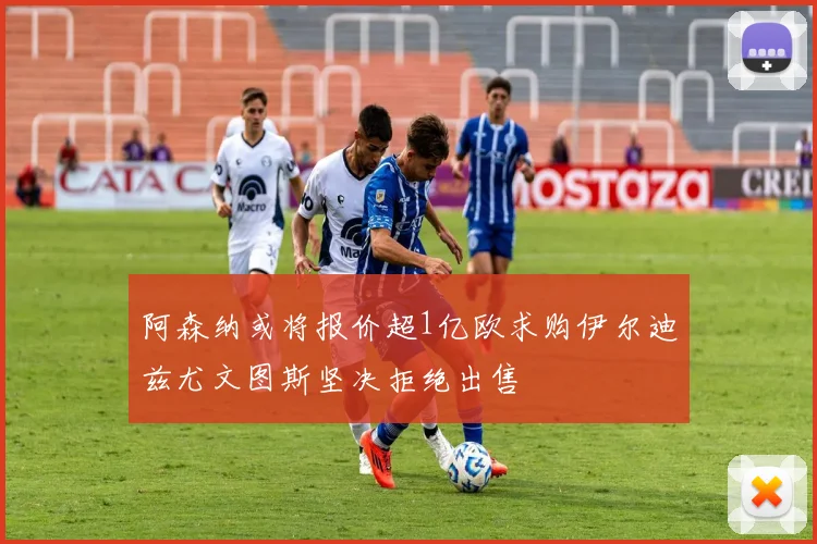 阿森纳或将报价超1亿欧求购伊尔迪兹尤文图斯坚决拒绝出售