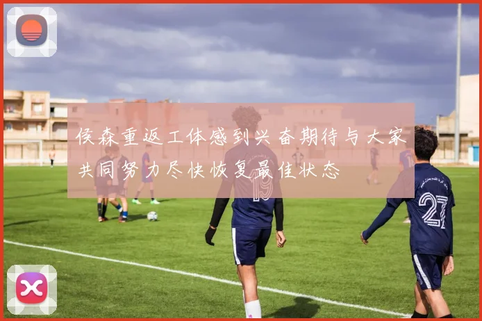 侯森重返工体感到兴奋期待与大家共同努力尽快恢复最佳状态