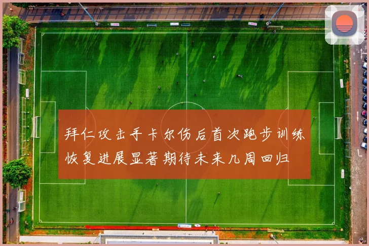拜仁攻击手卡尔伤后首次跑步训练恢复进展显著期待未来几周回归
