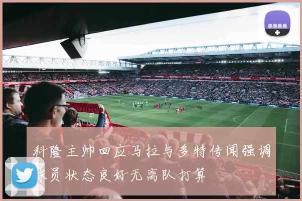 科隆主帅回应马拉与多特传闻强调球员状态良好无离队打算