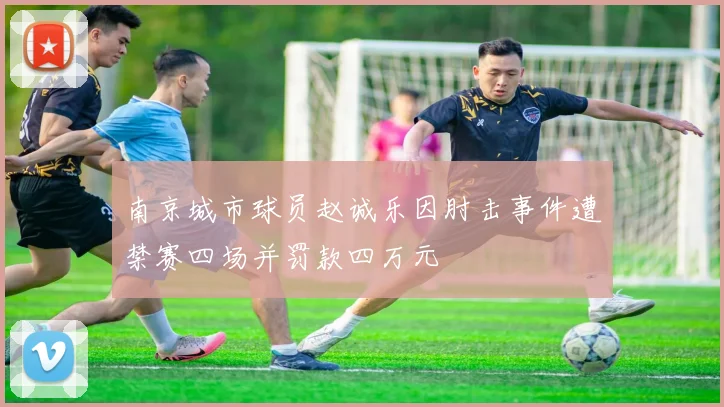 南京城市球员赵诚乐因肘击事件遭禁赛四场并罚款四万元