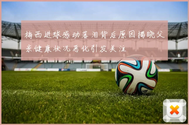 梅西进球感动落泪背后原因揭晓父亲健康状况恶化引发关注