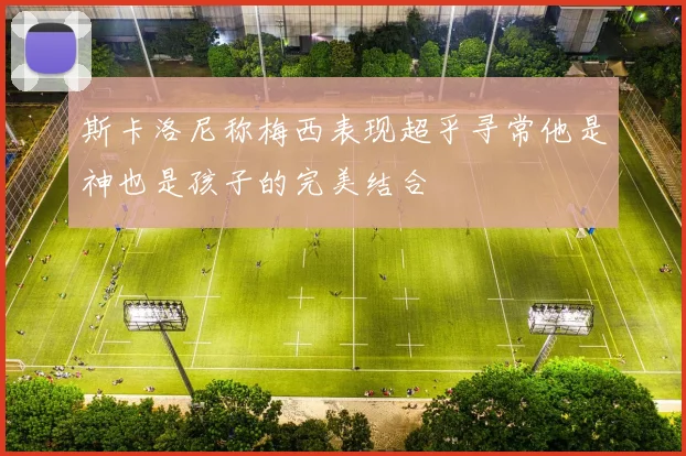 斯卡洛尼称梅西表现超乎寻常他是神也是孩子的完美结合